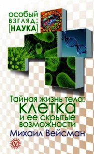 Тайная жизнь тела. Клетка и ее скрытые возможности - Вейсман Михаил