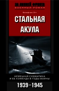 Стальная акула. Немецкая субмарина и ее команда в годы войны. 1939-1945 - Отт Вольфганг