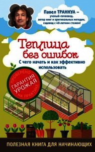 Теплицы без ошибок. С чего начать и как эффективно использовать - Траннуа Павел