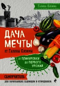 Дача мечты от Галины Кизимы. От планировки до первого урожая. Самоучитель для начинающих садоводов и - Кизима Галина Александровна