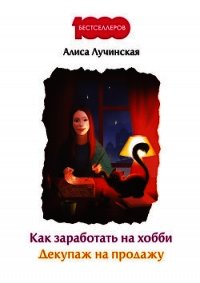 Как заработать на хобби. Декупаж на продажу - Лучинская Алиса