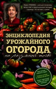 Энциклопедия урожайного огорода на разумной почве - Траннуа Павел