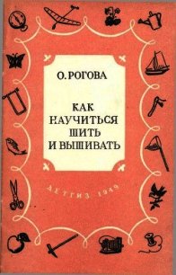 Как научиться шить и вышивать - Рогова Ольга Ильинична