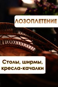 Лозоплетение. Столы, ширмы, кресла-качалки - Мельников Илья