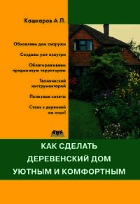 Как сделать деревенский дом уютным и комфортным - Кашкаров Андрей Петрович
