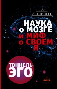 Наука о мозге и миф о своем Я. Тоннель эго - Метцингер Томас