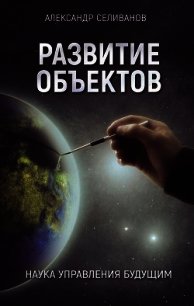 Развитие объектов. Наука управления будущим - Селиванов Александр Михайлович