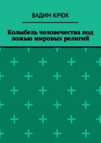Колыбель человечества под ложью мировых религий - Крюк Вадим Константинович "vadim5524"