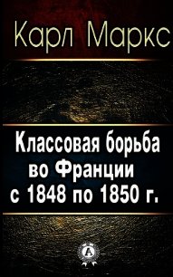 Классовая борьба во Франции с 1848 по 1850 г. - Маркс Карл Генрих