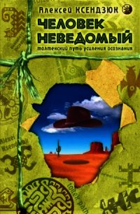 Человек неведомый: Толтекский путь усиления осознания - Ксендзюк Алексей Петрович