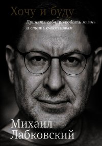 Хочу и буду: Принять себя, полюбить жизнь и стать счастливым - Лабковский Михаил