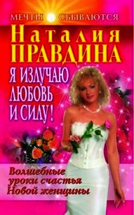 Я излучаю любовь и силу! Волшебные уроки счастья для Новой женщины - Правдина Наталия