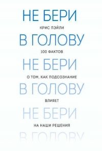 Не бери в голову. 100 фактов о том, как подсознание влияет на наши решения - Пэйли Крис