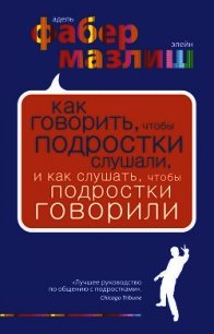 Как говорить, чтобы подростки слушали, и как слушать, чтобы подростки говорили - Мазлиш Элейн