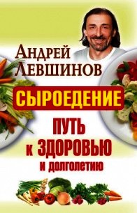 Сыроедение – путь к здоровью и долголетию - Левшинов Андрей
