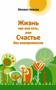 Жизнь как она есть, или Счастье без компромиссов - Аваков Михаил Г.