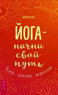 Йога – начни свой путь. Асаны, дыхание, медитации - Рой Шри