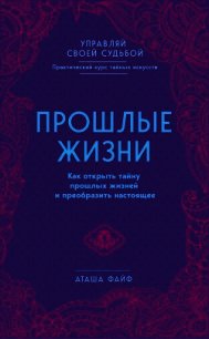 Прошлые жизни. Как открыть тайну прошлых жизней и преобразить настоящее - Файф Аташа