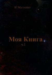 Моя Книга. Часть I. Вселенная и ее законы. Земля - Матиенко В.