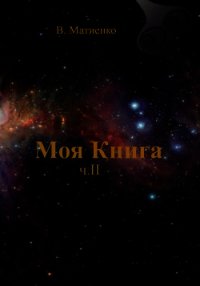 Моя Книга. Часть II. Человек – порождение и часть Вселенной - Матиенко В.