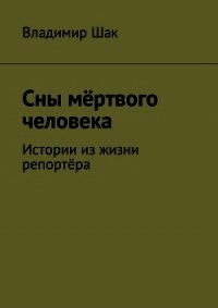 Сны мёртвого человека. Истории из жизни репортёра (СИ) - Шак Владимир