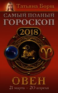 Овен. Самый полный гороскоп на 2018 год. 21 марта – 20 апреля - Борщ Татьяна