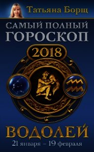 Водолей. Самый полный гороскоп на 2018 год. 21 января – 19 февраля - Борщ Татьяна