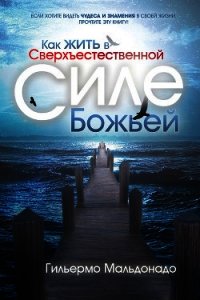 Как жить в сверхъестественной силе Божьей - Мальдонадо Гильермо