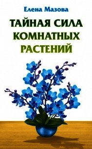 Тайная сила комнатных растений - Мазова Елена