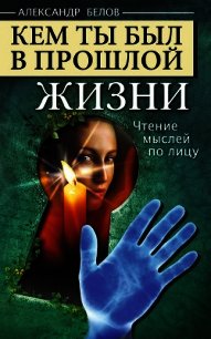 Кем ты был в прошлой жизни. Чтение мыслей по лицу - Белов (Селидор) Александр Константинович