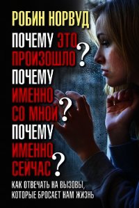 Почему это произошло? Почему именно со мной? Почему именно сейчас? Как отвечать на вызовы, которые б - Норвуд Робин
