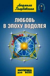 Любовь в Эпоху Водолея. Любовь, семья, секс, дети - Голубовская Людмила