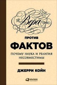 Вера против фактов: Почему наука и религия несовместимы - Койн Джерри