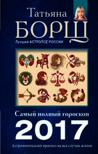 Астрологический прогноз на все случаи жизни. Самый полный гороскоп на 2017 год - Борщ Татьяна
