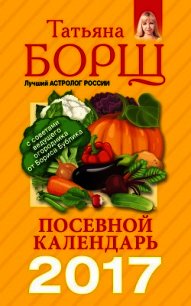 Посевной календарь на 2017 год с советами ведущего огородника - Борщ Татьяна