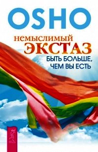 Немыслимый экстаз. Быть больше, чем вы есть - Раджниш Бхагаван Шри "Ошо"