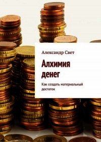Алхимия денег. Как создать материальный достаток - Свет Александр