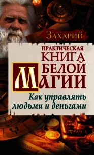 Практическая Книга Белой магии. Как управлять людьми и деньгами - Захарий .