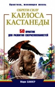 Обрети силу Карлоса Кастанеды. 50 практик для развития сверхспособностей - Бакнер Марк