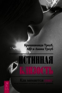 Истинная близость. Как меняется секс, когда отношения достигают духовной гармонии - Троуб Кришнананда