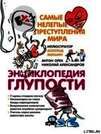 Энциклопедия глупости. Самые нелепые преступления мира - Орех Антон