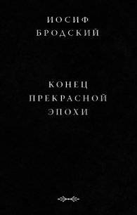 Конец прекрасной эпохи - Бродский Иосиф Александрович