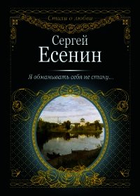 Я обманывать себя не стану… - Есенин Сергей Александрович