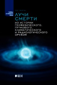 Лучи смерти. Из истории геофизического, пучкового, климатического и радиологического оружия - Фейгин Олег Орестович