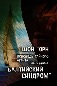 Исповедь тайного агента. Балтийский синдром. Книга вторая - Горн Шон