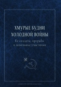 Хмурые будни холодной войны. Ее солдаты, прорабы и невольные участники - Сборник статей