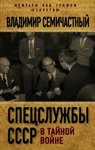 Спецслужбы СССР в тайной войне - Семичастный Владимир Ефимович