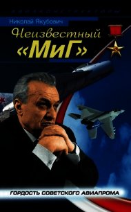 Неизвестный «МиГ». Гордость советского авиапрома - Якубович Николай Васильевич