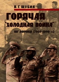Горячая «холодная война»: Юг Африки (1960-1990 гг.) - Шубин Владимир Григорьевич