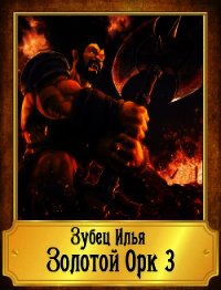 Золотой Орк 3 (СИ) - Зубец Илья
